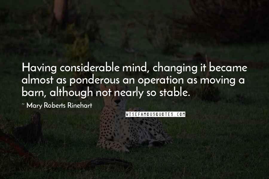 Mary Roberts Rinehart Quotes: Having considerable mind, changing it became almost as ponderous an operation as moving a barn, although not nearly so stable.