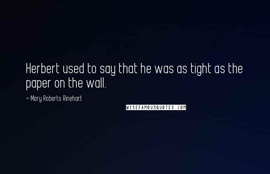 Mary Roberts Rinehart Quotes: Herbert used to say that he was as tight as the paper on the wall.