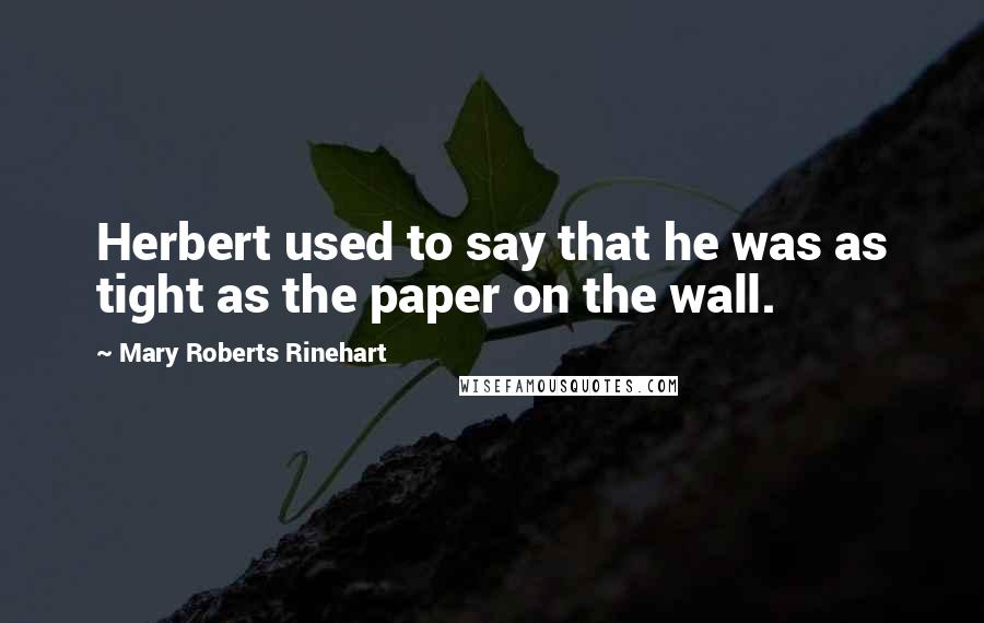 Mary Roberts Rinehart Quotes: Herbert used to say that he was as tight as the paper on the wall.