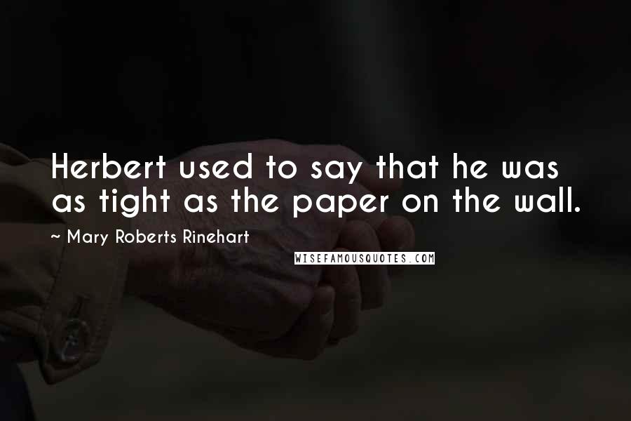 Mary Roberts Rinehart Quotes: Herbert used to say that he was as tight as the paper on the wall.