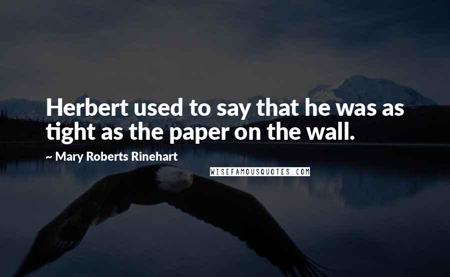 Mary Roberts Rinehart Quotes: Herbert used to say that he was as tight as the paper on the wall.