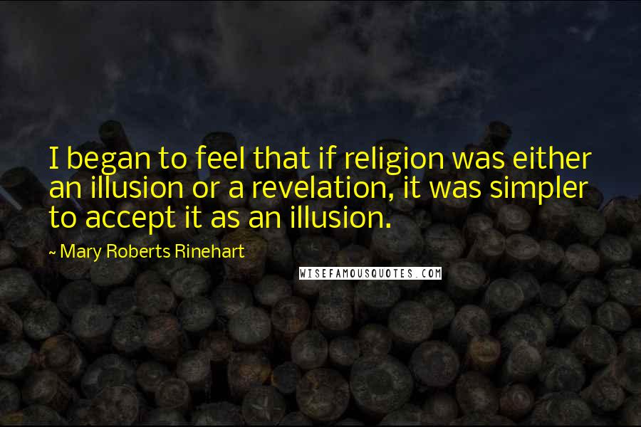 Mary Roberts Rinehart Quotes: I began to feel that if religion was either an illusion or a revelation, it was simpler to accept it as an illusion.