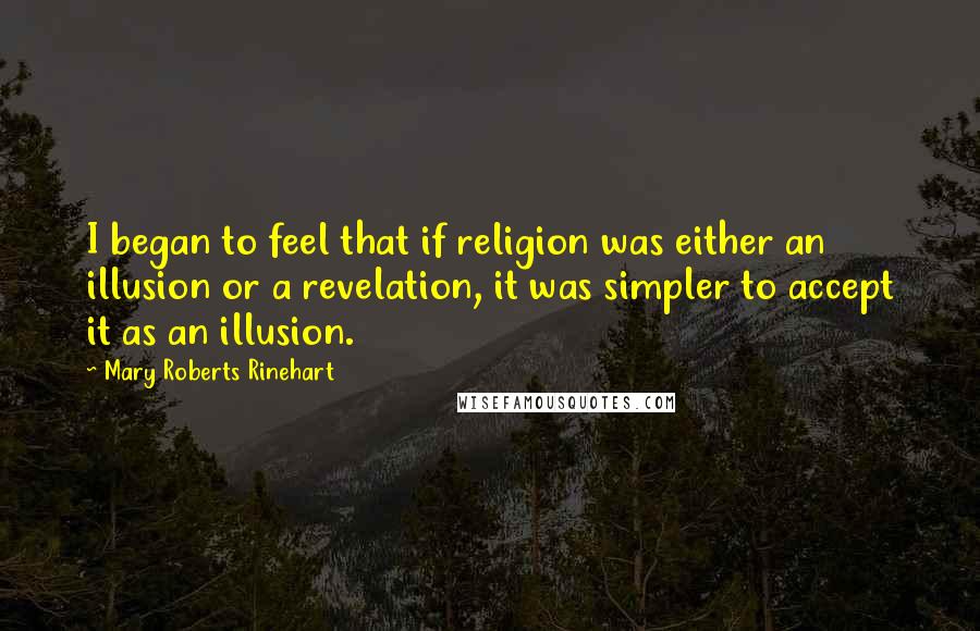 Mary Roberts Rinehart Quotes: I began to feel that if religion was either an illusion or a revelation, it was simpler to accept it as an illusion.