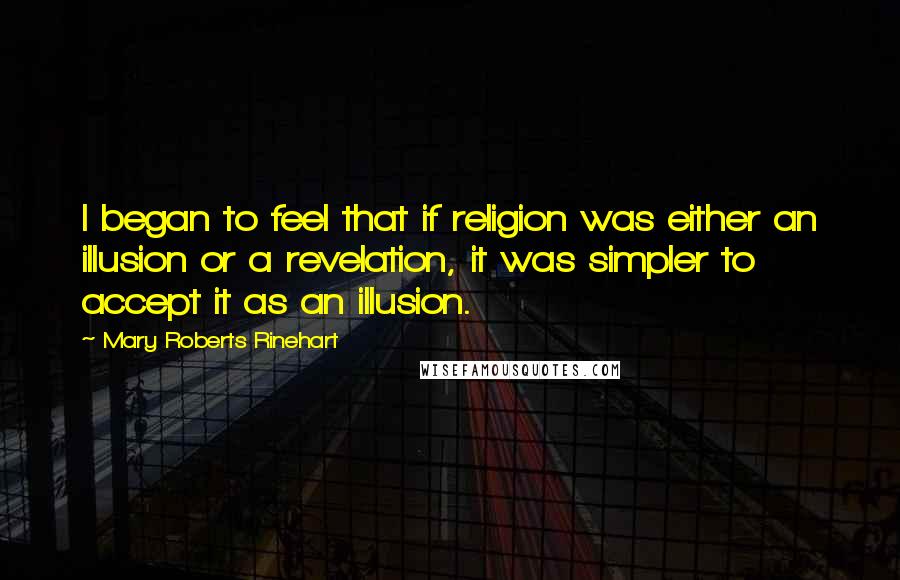 Mary Roberts Rinehart Quotes: I began to feel that if religion was either an illusion or a revelation, it was simpler to accept it as an illusion.