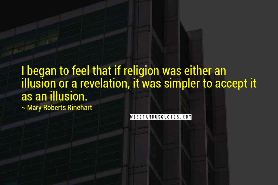 Mary Roberts Rinehart Quotes: I began to feel that if religion was either an illusion or a revelation, it was simpler to accept it as an illusion.