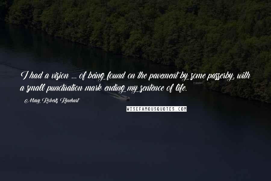 Mary Roberts Rinehart Quotes: I had a vision ... of being found on the pavement by some passerby, with a small punctuation mark ending my sentence of life.