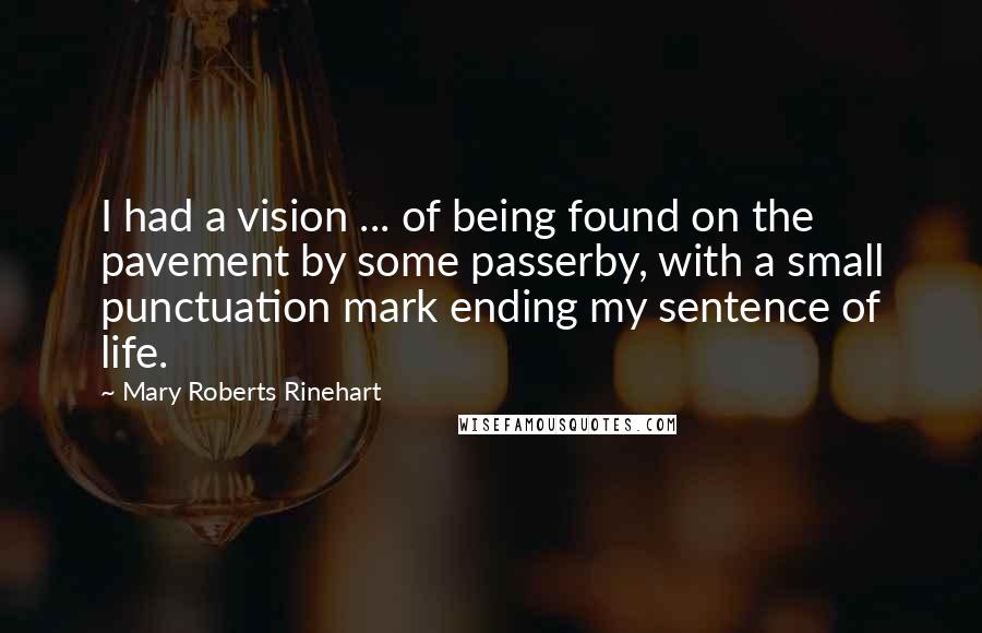 Mary Roberts Rinehart Quotes: I had a vision ... of being found on the pavement by some passerby, with a small punctuation mark ending my sentence of life.