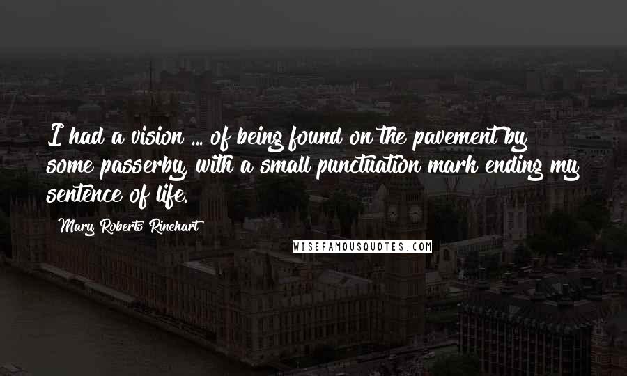 Mary Roberts Rinehart Quotes: I had a vision ... of being found on the pavement by some passerby, with a small punctuation mark ending my sentence of life.