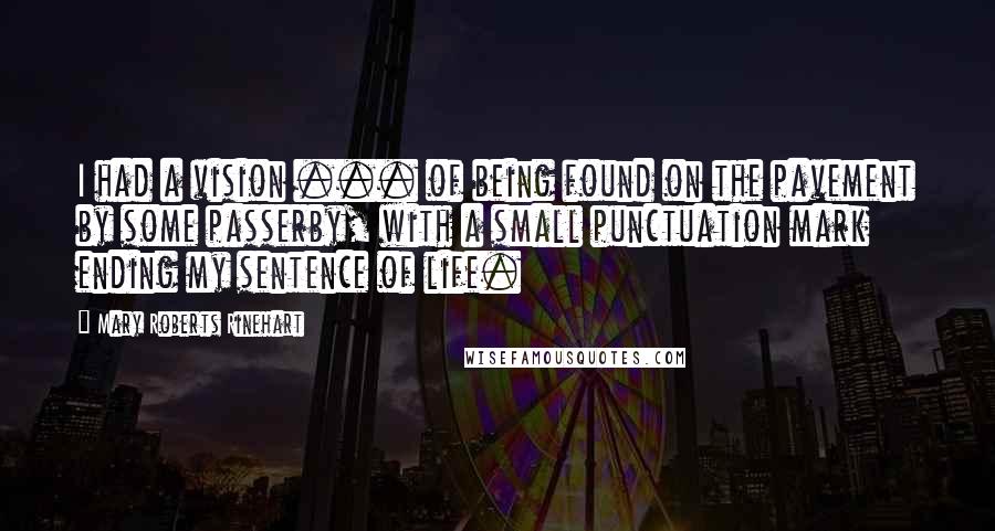 Mary Roberts Rinehart Quotes: I had a vision ... of being found on the pavement by some passerby, with a small punctuation mark ending my sentence of life.