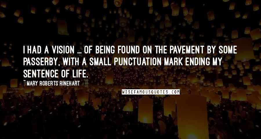 Mary Roberts Rinehart Quotes: I had a vision ... of being found on the pavement by some passerby, with a small punctuation mark ending my sentence of life.
