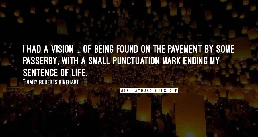 Mary Roberts Rinehart Quotes: I had a vision ... of being found on the pavement by some passerby, with a small punctuation mark ending my sentence of life.