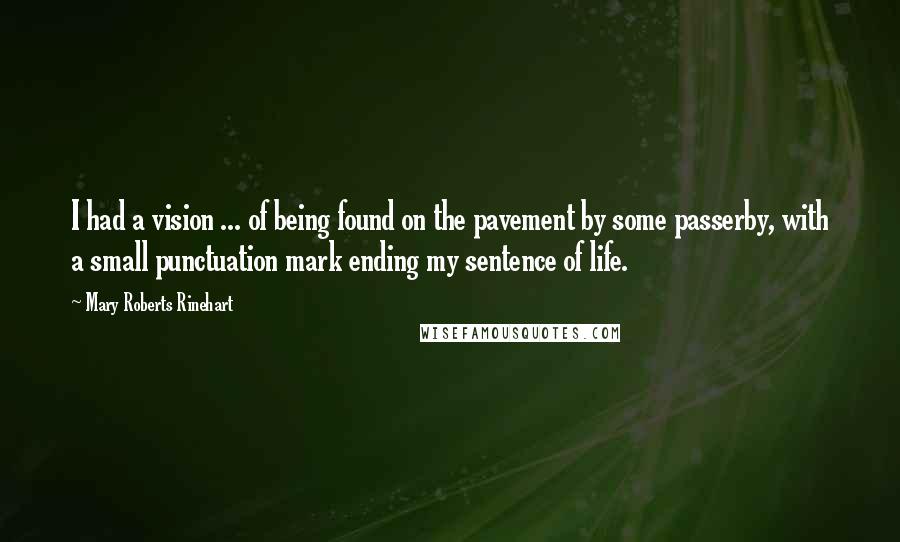 Mary Roberts Rinehart Quotes: I had a vision ... of being found on the pavement by some passerby, with a small punctuation mark ending my sentence of life.