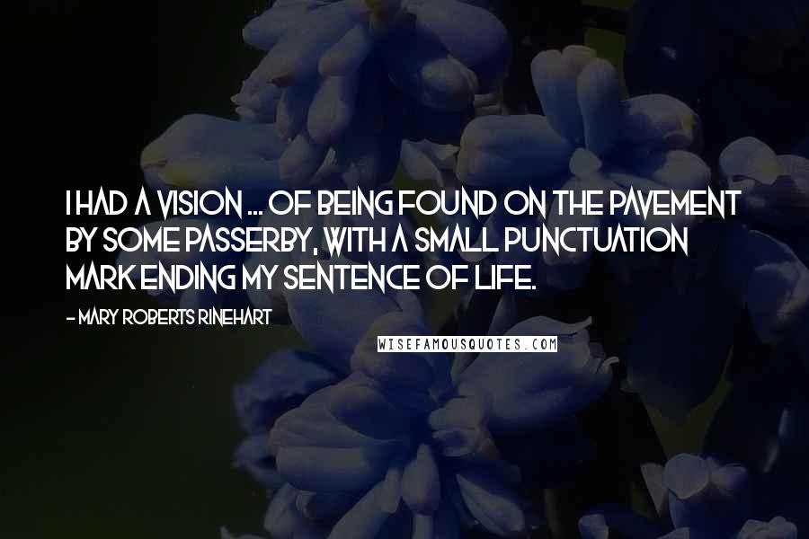 Mary Roberts Rinehart Quotes: I had a vision ... of being found on the pavement by some passerby, with a small punctuation mark ending my sentence of life.