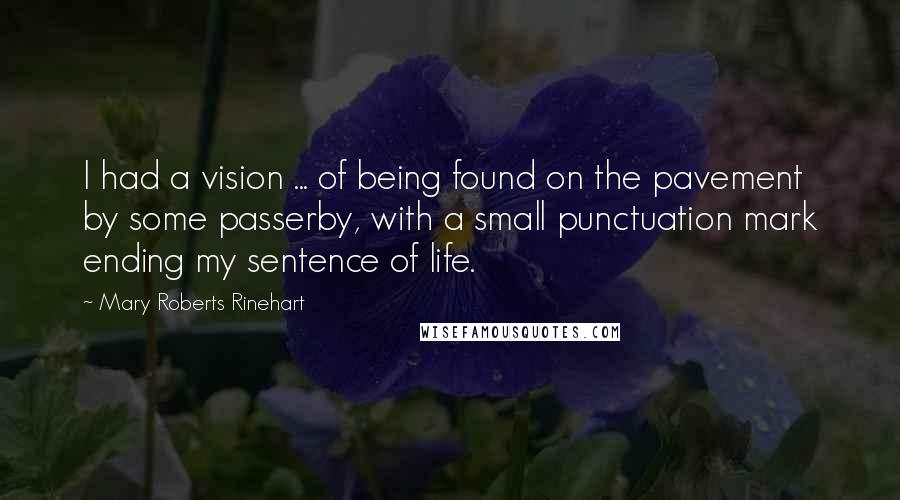 Mary Roberts Rinehart Quotes: I had a vision ... of being found on the pavement by some passerby, with a small punctuation mark ending my sentence of life.