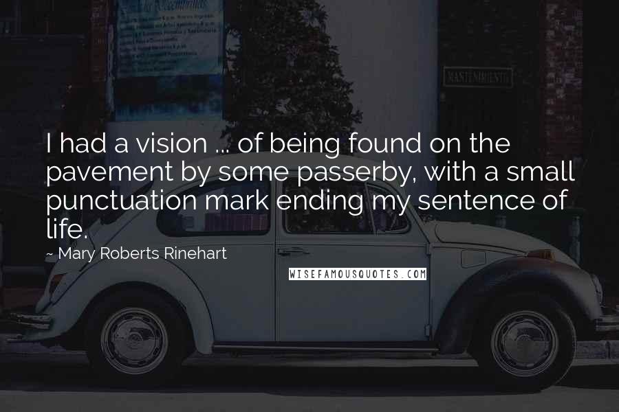 Mary Roberts Rinehart Quotes: I had a vision ... of being found on the pavement by some passerby, with a small punctuation mark ending my sentence of life.