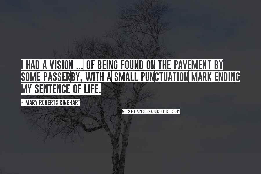 Mary Roberts Rinehart Quotes: I had a vision ... of being found on the pavement by some passerby, with a small punctuation mark ending my sentence of life.