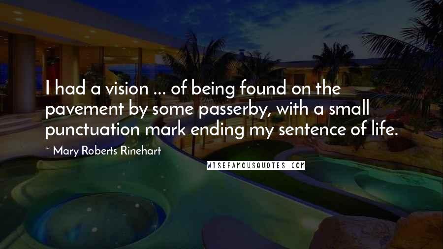 Mary Roberts Rinehart Quotes: I had a vision ... of being found on the pavement by some passerby, with a small punctuation mark ending my sentence of life.