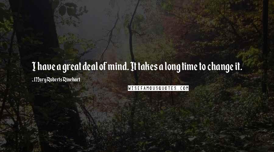 Mary Roberts Rinehart Quotes: I have a great deal of mind. It takes a long time to change it.