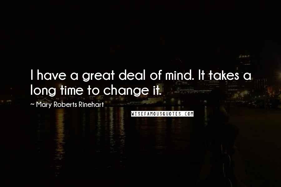 Mary Roberts Rinehart Quotes: I have a great deal of mind. It takes a long time to change it.