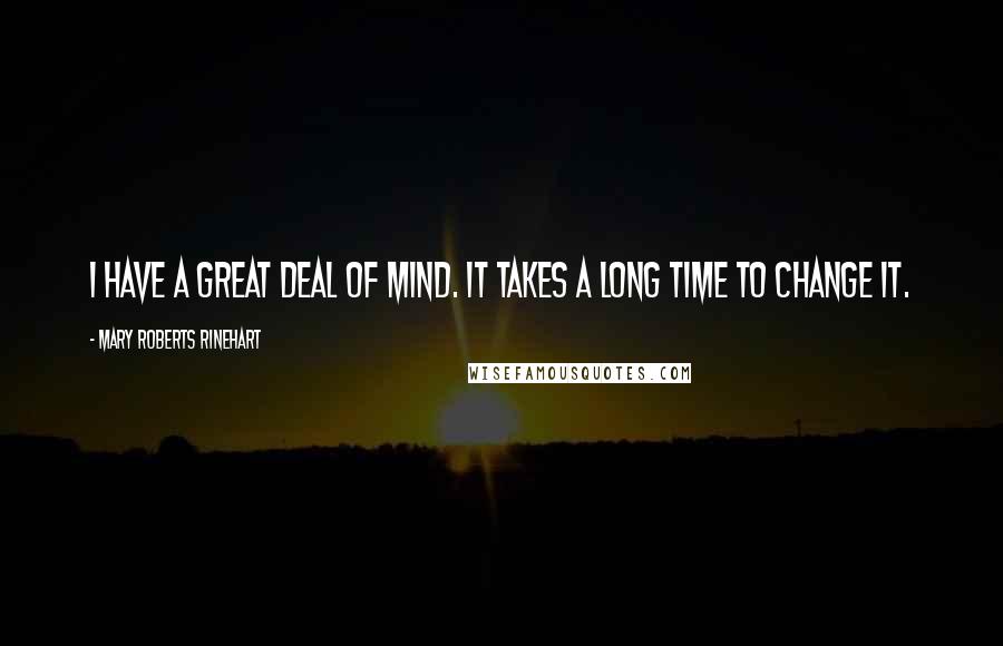 Mary Roberts Rinehart Quotes: I have a great deal of mind. It takes a long time to change it.