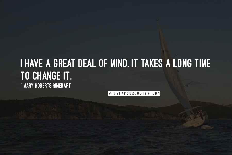 Mary Roberts Rinehart Quotes: I have a great deal of mind. It takes a long time to change it.