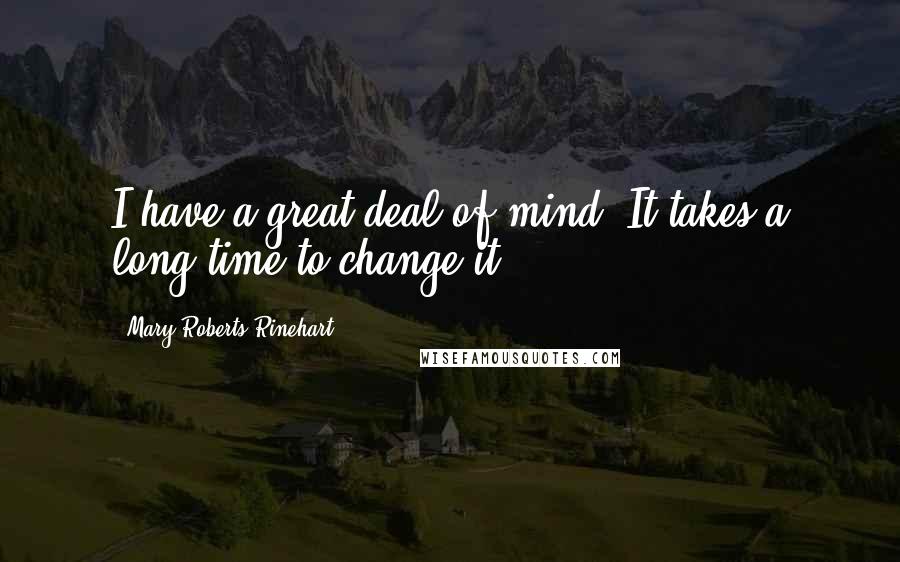 Mary Roberts Rinehart Quotes: I have a great deal of mind. It takes a long time to change it.