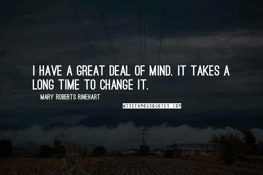 Mary Roberts Rinehart Quotes: I have a great deal of mind. It takes a long time to change it.