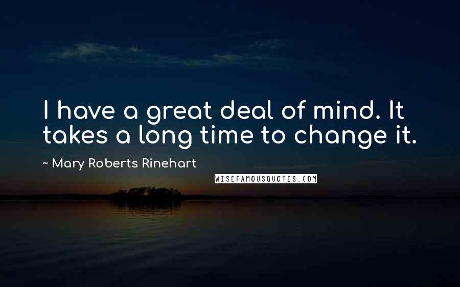 Mary Roberts Rinehart Quotes: I have a great deal of mind. It takes a long time to change it.
