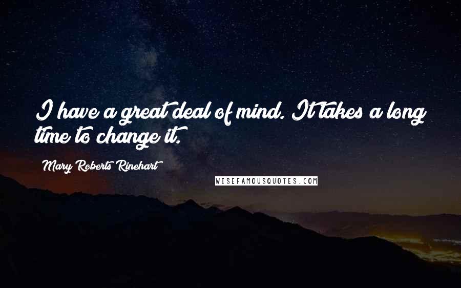 Mary Roberts Rinehart Quotes: I have a great deal of mind. It takes a long time to change it.