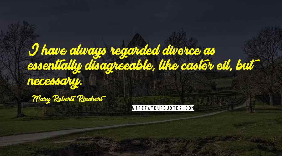 Mary Roberts Rinehart Quotes: I have always regarded divorce as essentially disagreeable, like castor oil, but necessary.