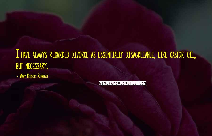 Mary Roberts Rinehart Quotes: I have always regarded divorce as essentially disagreeable, like castor oil, but necessary.