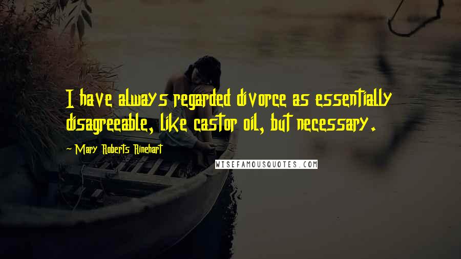 Mary Roberts Rinehart Quotes: I have always regarded divorce as essentially disagreeable, like castor oil, but necessary.