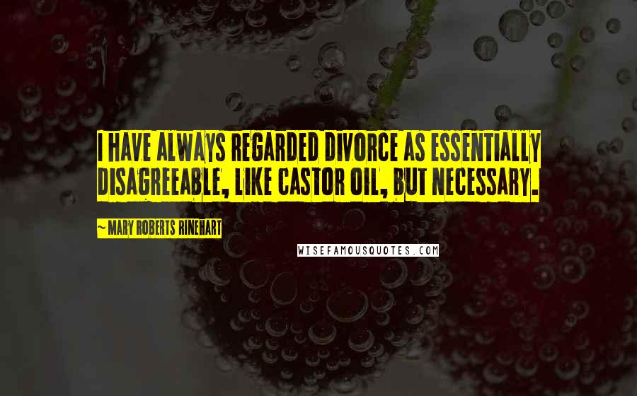 Mary Roberts Rinehart Quotes: I have always regarded divorce as essentially disagreeable, like castor oil, but necessary.