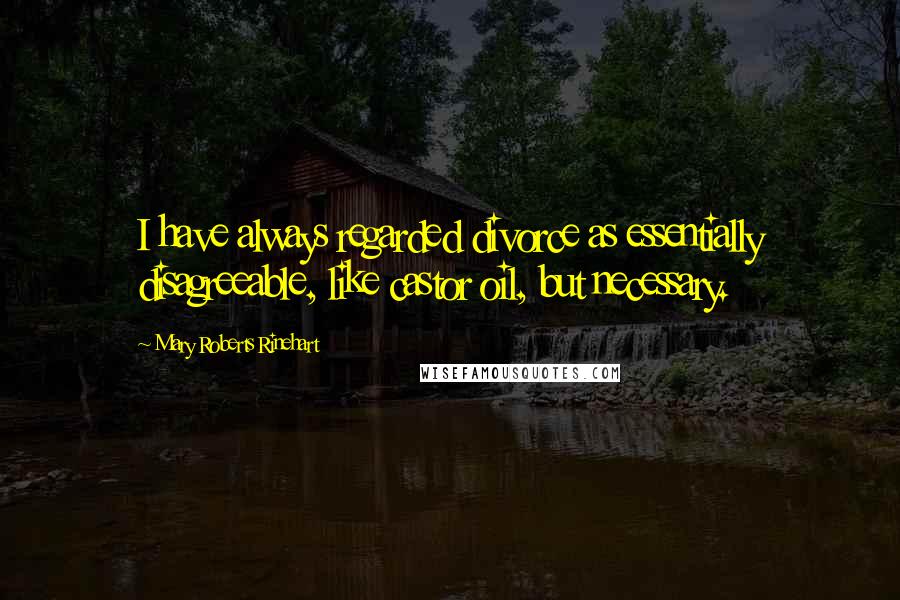Mary Roberts Rinehart Quotes: I have always regarded divorce as essentially disagreeable, like castor oil, but necessary.