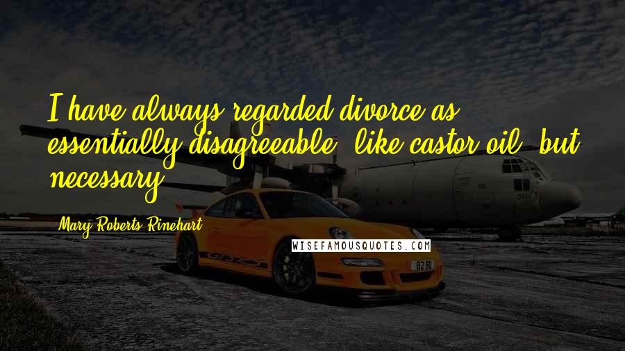 Mary Roberts Rinehart Quotes: I have always regarded divorce as essentially disagreeable, like castor oil, but necessary.