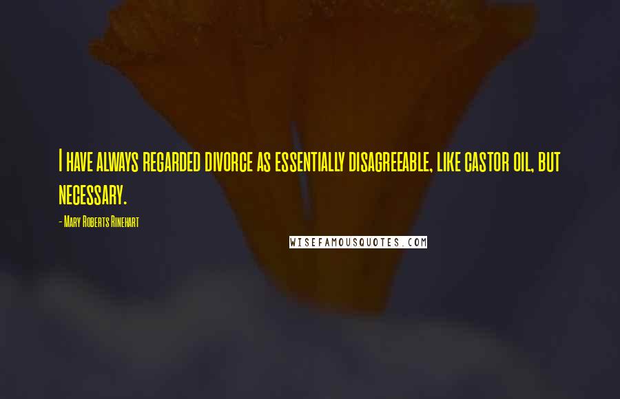 Mary Roberts Rinehart Quotes: I have always regarded divorce as essentially disagreeable, like castor oil, but necessary.