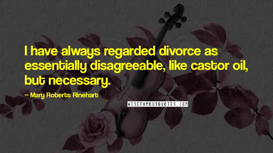 Mary Roberts Rinehart Quotes: I have always regarded divorce as essentially disagreeable, like castor oil, but necessary.