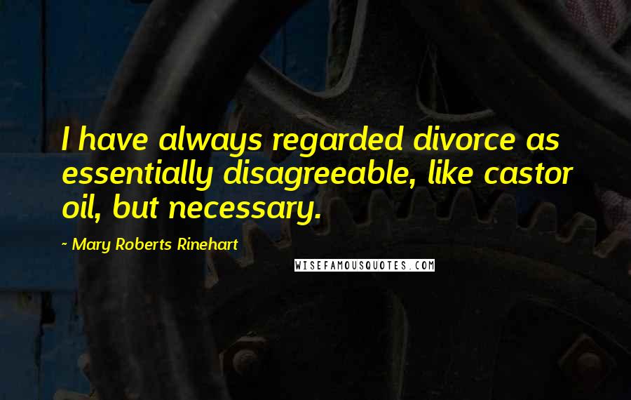 Mary Roberts Rinehart Quotes: I have always regarded divorce as essentially disagreeable, like castor oil, but necessary.