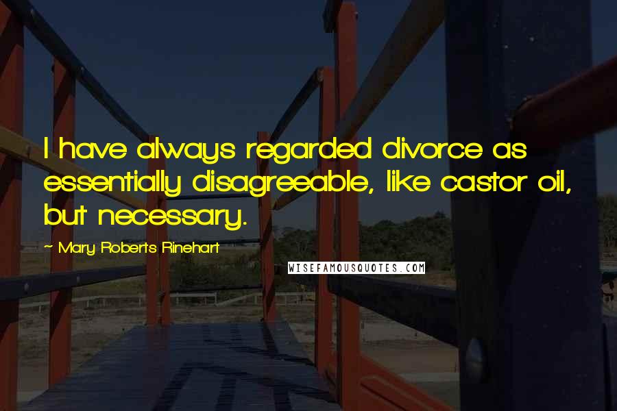 Mary Roberts Rinehart Quotes: I have always regarded divorce as essentially disagreeable, like castor oil, but necessary.