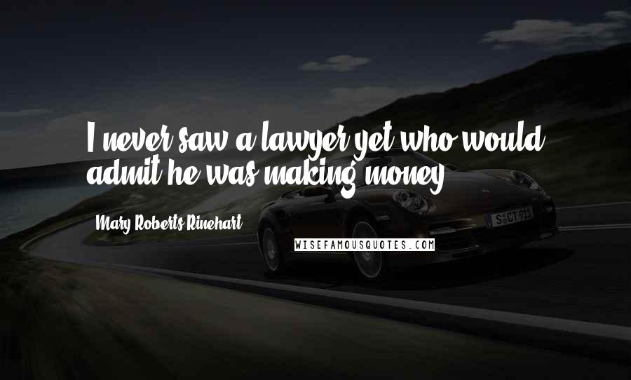 Mary Roberts Rinehart Quotes: I never saw a lawyer yet who would admit he was making money.