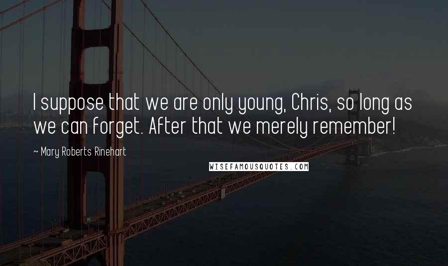 Mary Roberts Rinehart Quotes: I suppose that we are only young, Chris, so long as we can forget. After that we merely remember!