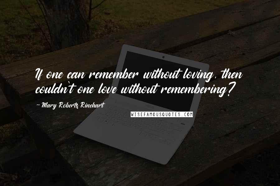 Mary Roberts Rinehart Quotes: If one can remember without loving, then couldn't one love without remembering?