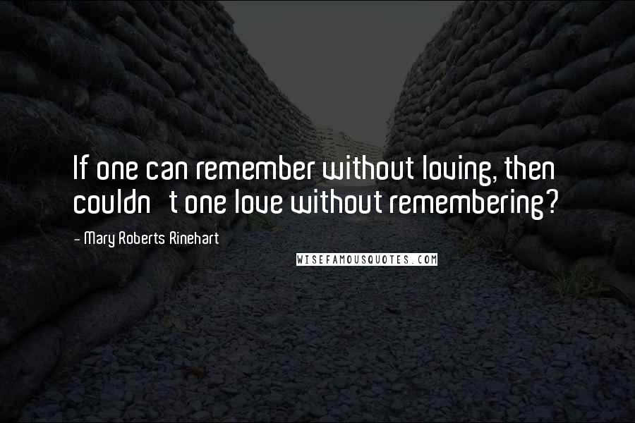 Mary Roberts Rinehart Quotes: If one can remember without loving, then couldn't one love without remembering?