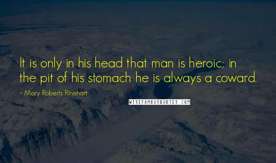 Mary Roberts Rinehart Quotes: It is only in his head that man is heroic; in the pit of his stomach he is always a coward.