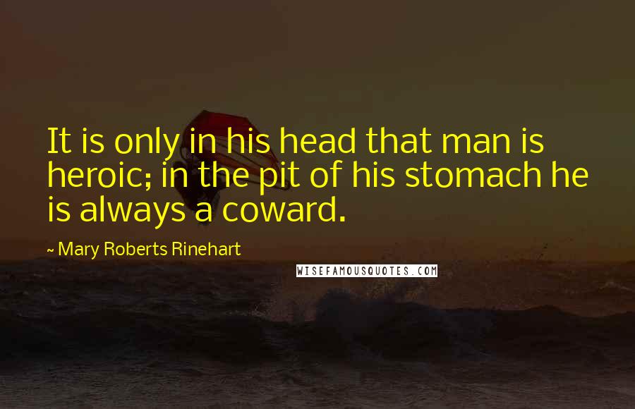 Mary Roberts Rinehart Quotes: It is only in his head that man is heroic; in the pit of his stomach he is always a coward.