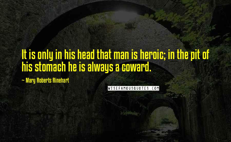 Mary Roberts Rinehart Quotes: It is only in his head that man is heroic; in the pit of his stomach he is always a coward.
