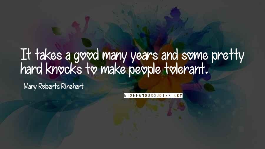 Mary Roberts Rinehart Quotes: It takes a good many years and some pretty hard knocks to make people tolerant.