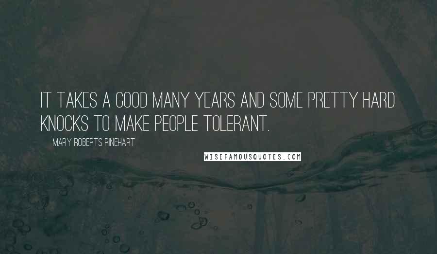 Mary Roberts Rinehart Quotes: It takes a good many years and some pretty hard knocks to make people tolerant.