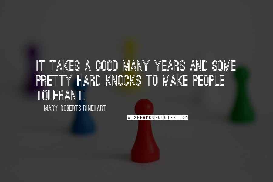 Mary Roberts Rinehart Quotes: It takes a good many years and some pretty hard knocks to make people tolerant.