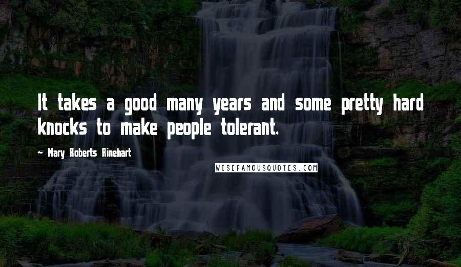 Mary Roberts Rinehart Quotes: It takes a good many years and some pretty hard knocks to make people tolerant.
